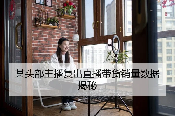 某头部主播复出直播带货销量数据揭秘